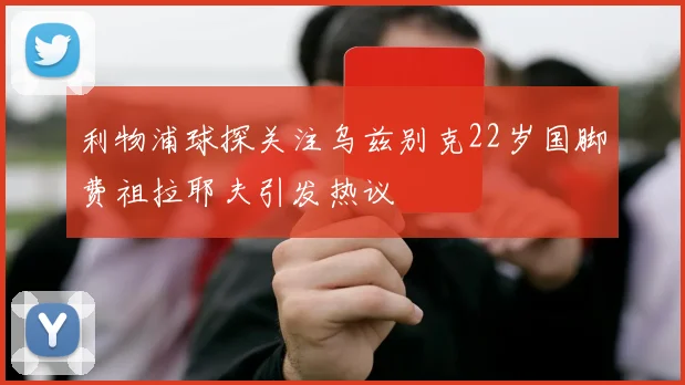 利物浦球探关注乌兹别克22岁国脚费祖拉耶夫引发热议