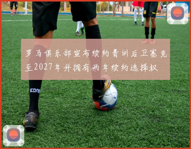 罗马俱乐部宣布续约青训后卫塞克至2027年并拥有两年续约选择权