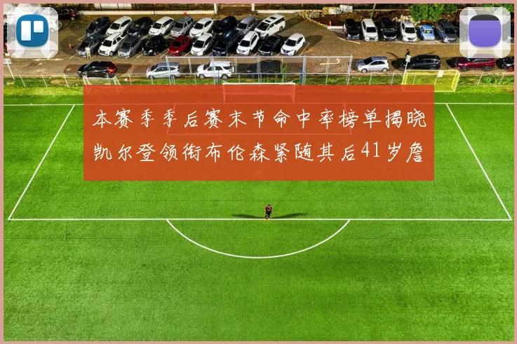 本赛季季后赛末节命中率榜单揭晓凯尔登领衔布伦森紧随其后41岁詹姆斯也在其中