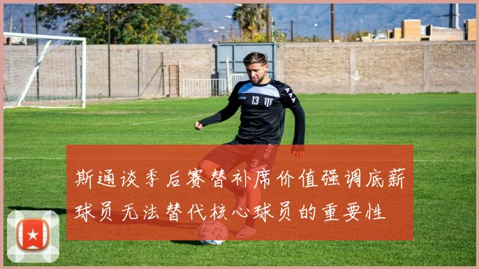 斯通谈季后赛替补席价值强调底薪球员无法替代核心球员的重要性
