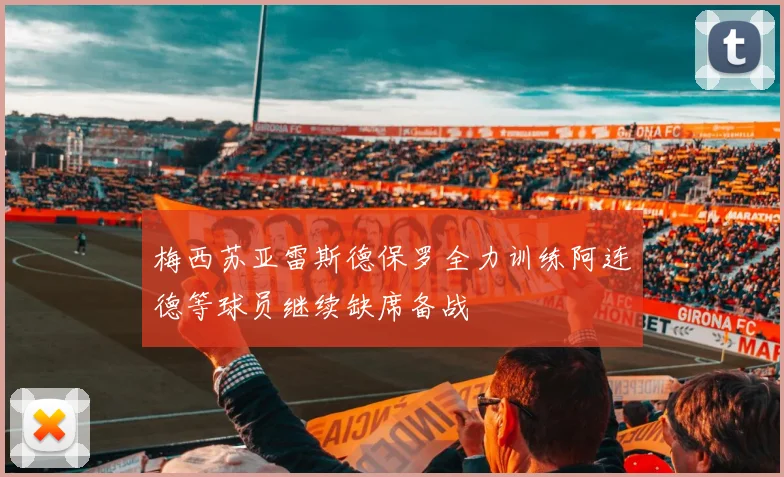 梅西苏亚雷斯德保罗全力训练阿连德等球员继续缺席备战