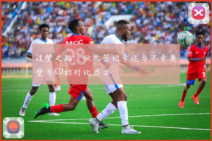 追梦之路：状元签的幸运与不幸奥登与KD的对比启示
