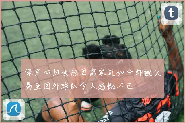 保罗回归快船因离家近如今却被交易至国外球队令人感慨不已