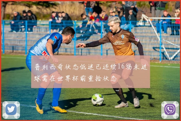 普利西奇状态低迷已连续16场未进球需在世界杯前重拾状态