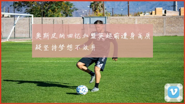 奥斯皮纳回忆加盟英超前遭身高质疑坚持梦想不放弃