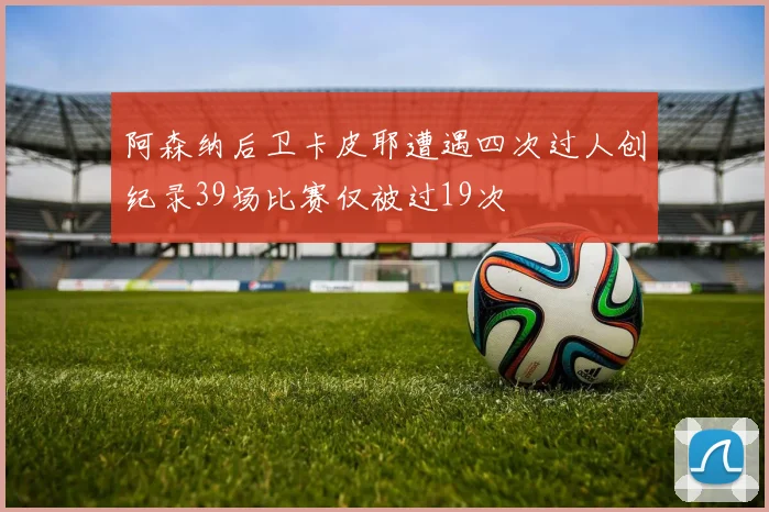 阿森纳后卫卡皮耶遭遇四次过人创纪录39场比赛仅被过19次
