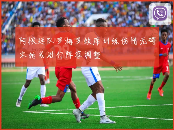 阿根廷队罗梅罗缺席训练伤情无碍末轮或进行阵容调整