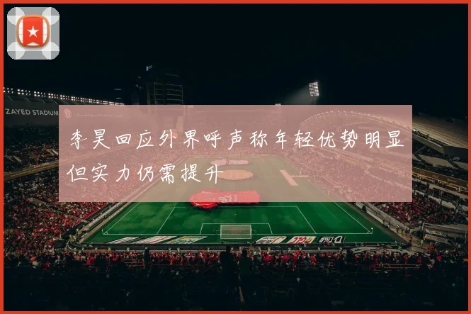 李昊回应外界呼声称年轻优势明显但实力仍需提升