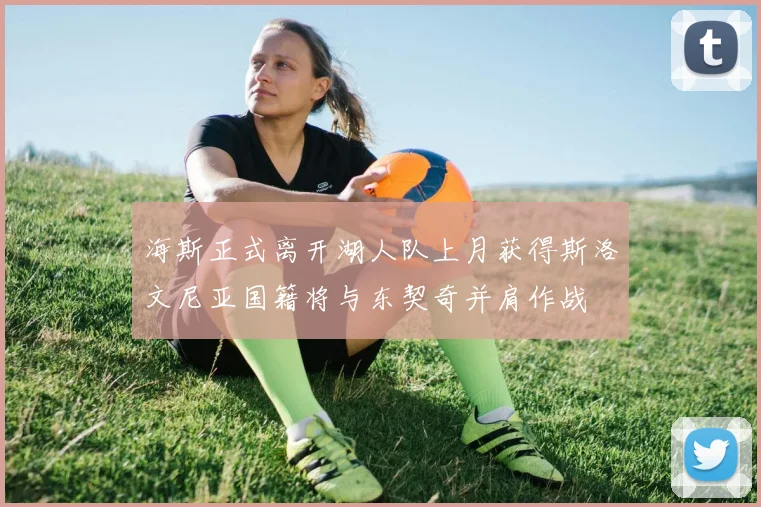海斯正式离开湖人队上月获得斯洛文尼亚国籍将与东契奇并肩作战