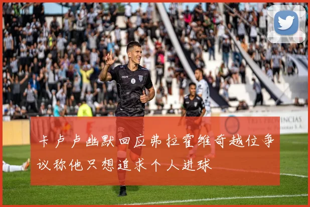 卡卢卢幽默回应弗拉霍维奇越位争议称他只想追求个人进球