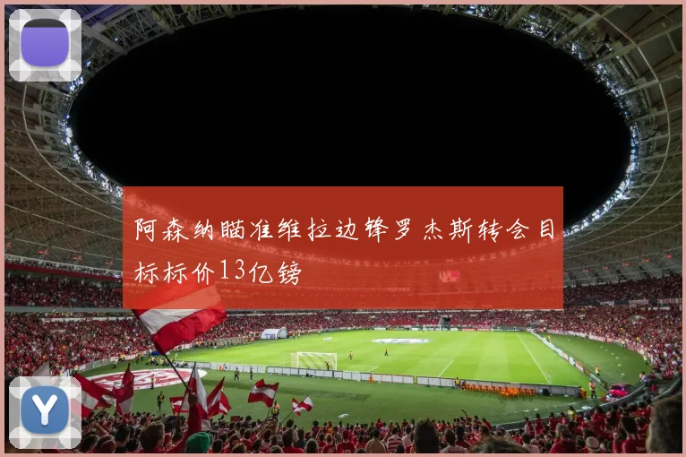 阿森纳瞄准维拉边锋罗杰斯转会目标标价13亿镑