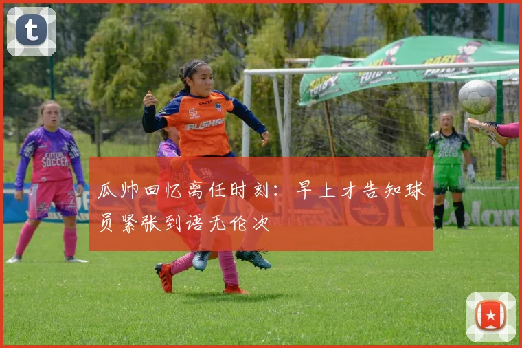 瓜帅回忆离任时刻：早上才告知球员紧张到语无伦次