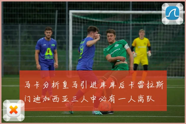 马卡分析皇马引进库库后卡雷拉斯门迪加西亚三人中必有一人离队