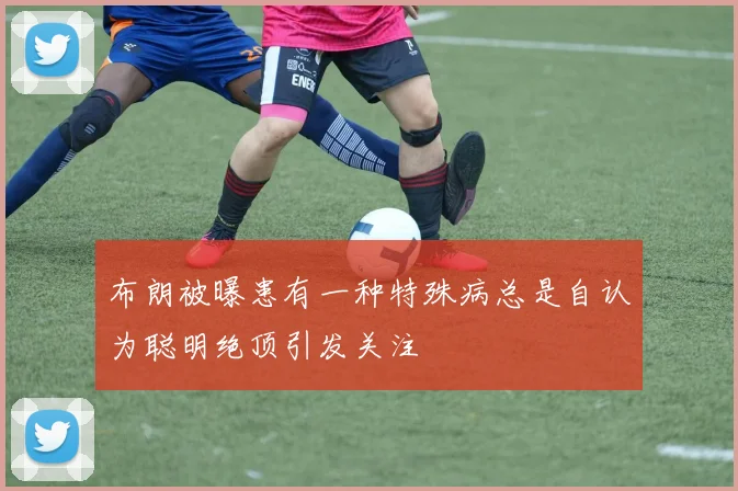 布朗被曝患有一种特殊病总是自认为聪明绝顶引发关注