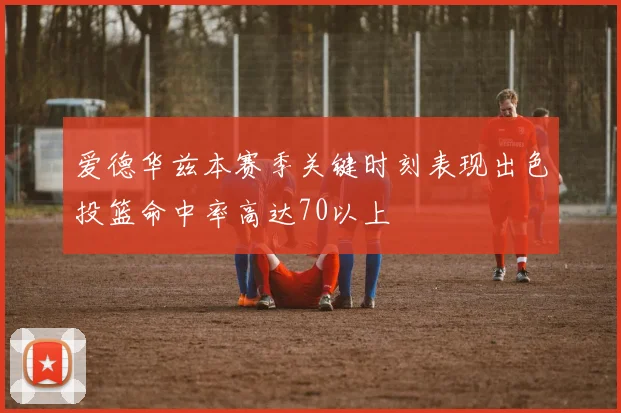 爱德华兹本赛季关键时刻表现出色投篮命中率高达70以上