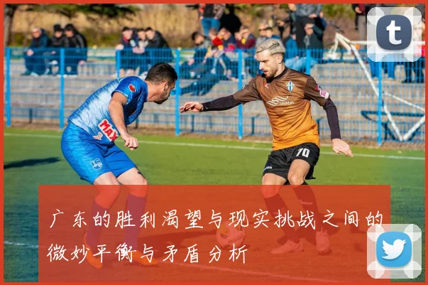 广东的胜利渴望与现实挑战之间的微妙平衡与矛盾分析