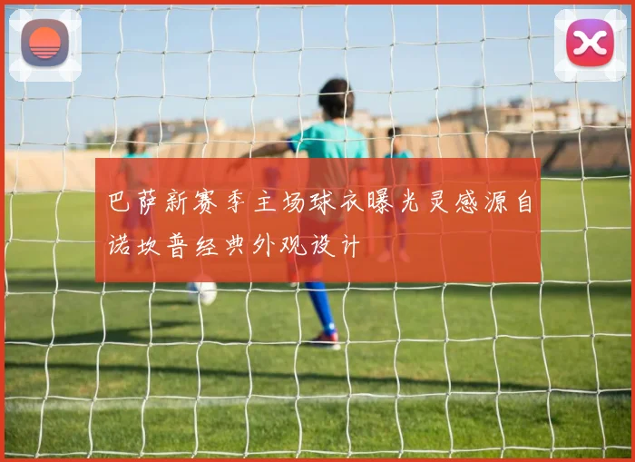 巴萨新赛季主场球衣曝光灵感源自诺坎普经典外观设计
