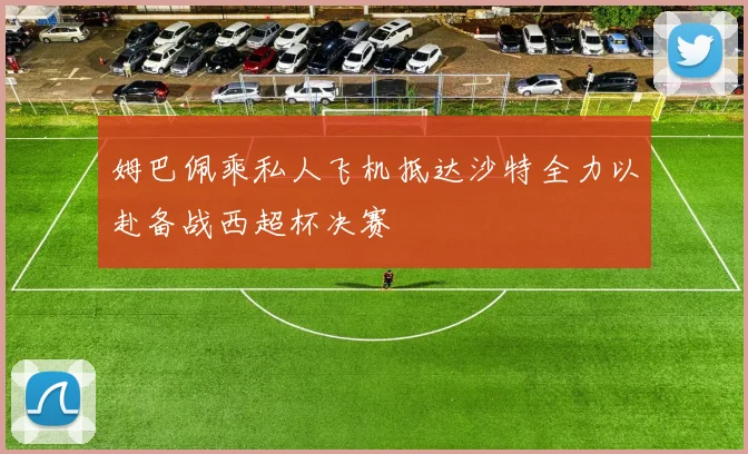 姆巴佩乘私人飞机抵达沙特全力以赴备战西超杯决赛