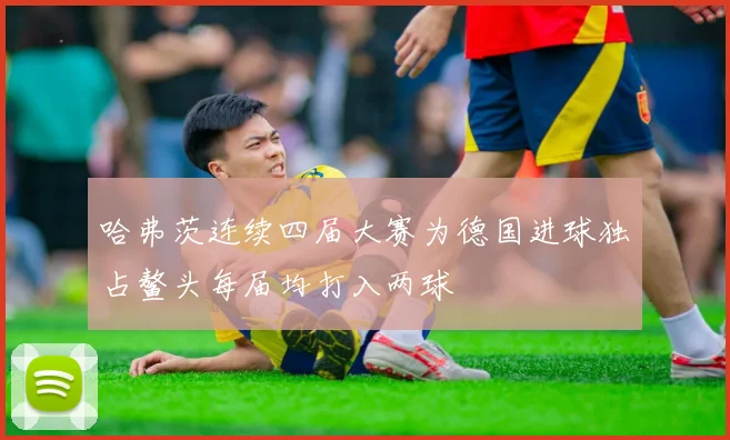 哈弗茨连续四届大赛为德国进球独占鳌头每届均打入两球