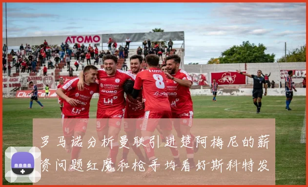 罗马诺分析曼联引进楚阿梅尼的薪资问题红魔和枪手均看好斯科特发展潜力
