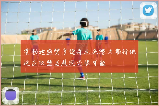 霍勒迪盛赞亨德森未来潜力期待他适应联盟后展现无限可能