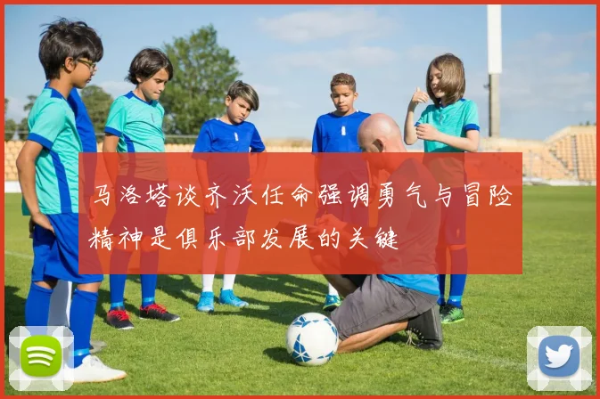 马洛塔谈齐沃任命强调勇气与冒险精神是俱乐部发展的关键