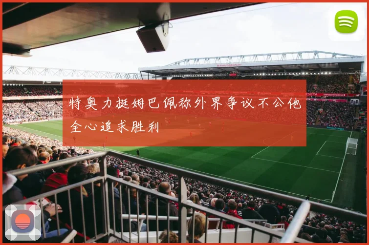 特奥力挺姆巴佩称外界争议不公他全心追求胜利