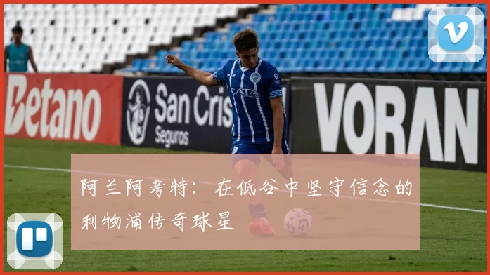 阿兰阿考特：在低谷中坚守信念的利物浦传奇球星